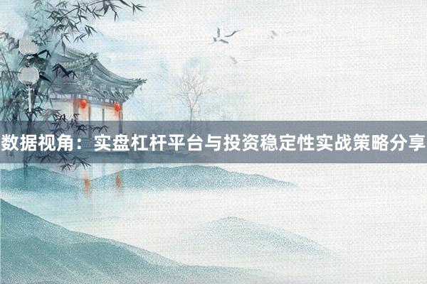 数据视角：实盘杠杆平台与投资稳定性实战策略分享