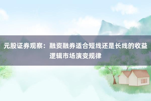 元股证券观察：融资融券适合短线还是长线的收益逻辑市场演变规律