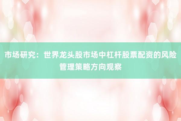 市场研究：世界龙头股市场中杠杆股票配资的风险管理策略方向观察