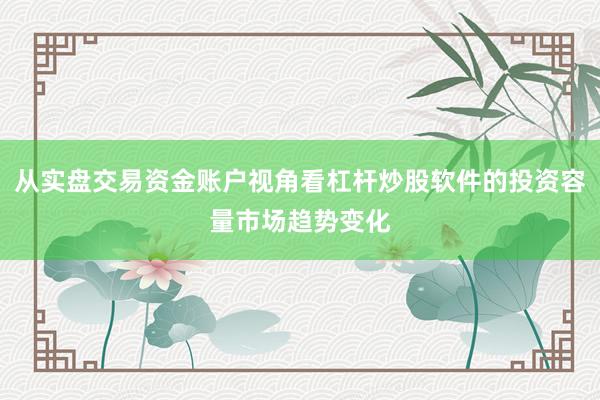 从实盘交易资金账户视角看杠杆炒股软件的投资容量市场趋势变化