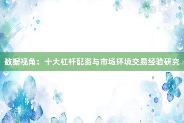 数据视角：十大杠杆配资与市场环境交易经验研究