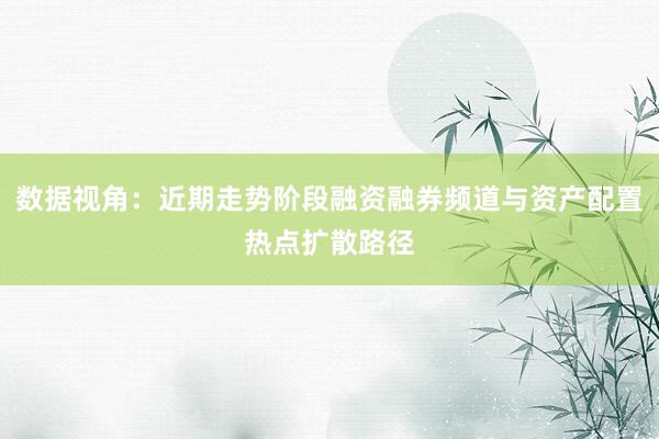 数据视角：近期走势阶段融资融券频道与资产配置热点扩散路径