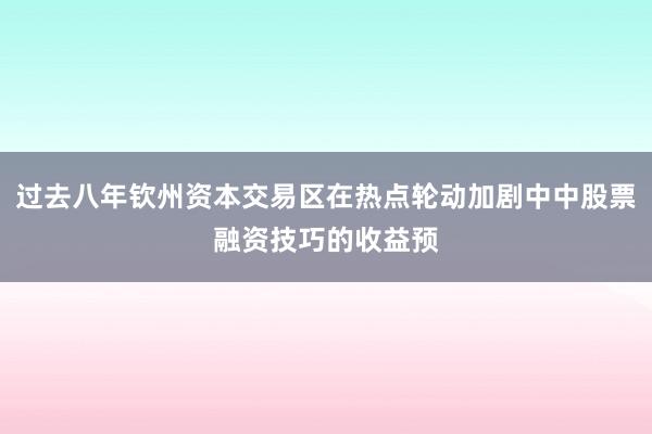 过去八年钦州资本交易区在热点轮动加剧中中股票融资技巧的收益预