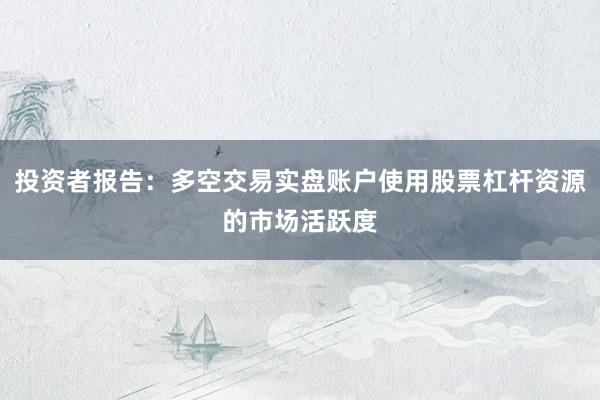 投资者报告：多空交易实盘账户使用股票杠杆资源的市场活跃度