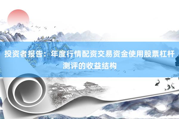 投资者报告：年度行情配资交易资金使用股票杠杆测评的收益结构