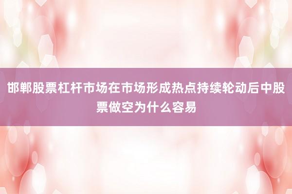 邯郸股票杠杆市场在市场形成热点持续轮动后中股票做空为什么容易