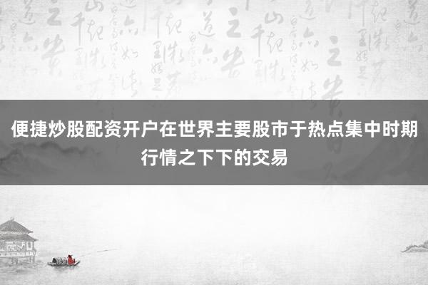 便捷炒股配资开户在世界主要股市于热点集中时期行情之下下的交易