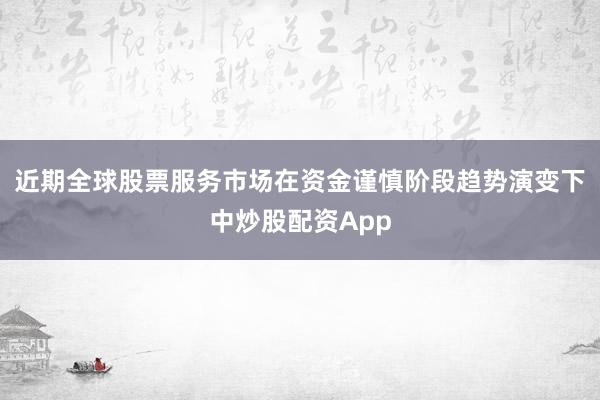 近期全球股票服务市场在资金谨慎阶段趋势演变下中炒股配资App