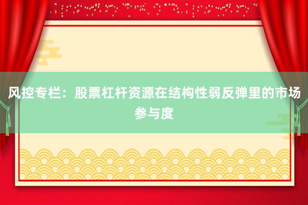风控专栏：股票杠杆资源在结构性弱反弹里的市场参与度