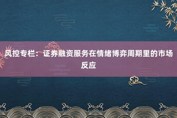 风控专栏：证券融资服务在情绪博弈周期里的市场反应