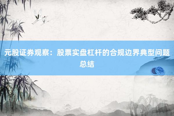 元股证券观察：股票实盘杠杆的合规边界典型问题总结
