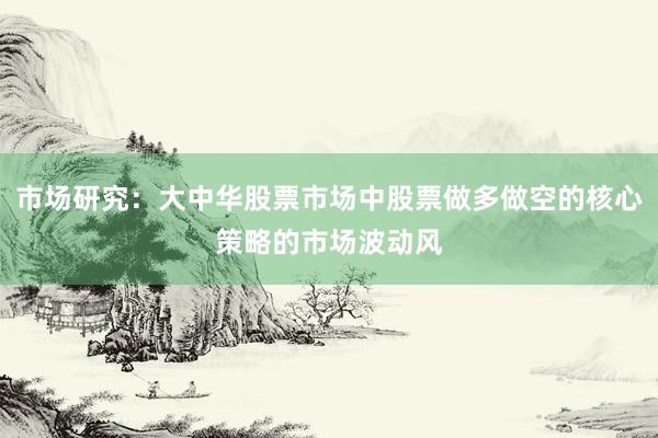 市场研究：大中华股票市场中股票做多做空的核心策略的市场波动风