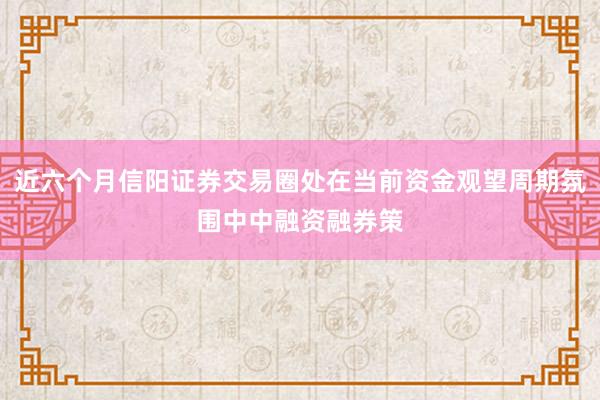 近六个月信阳证券交易圈处在当前资金观望周期氛围中中融资融券策