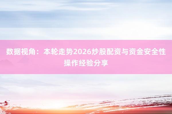 数据视角：本轮走势2026炒股配资与资金安全性操作经验分享