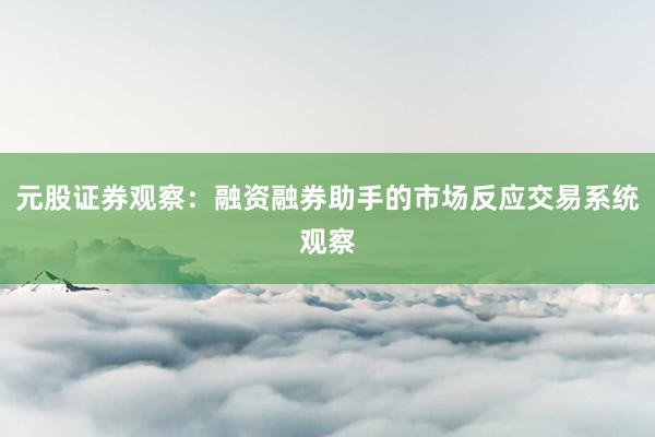 元股证券观察：融资融券助手的市场反应交易系统观察