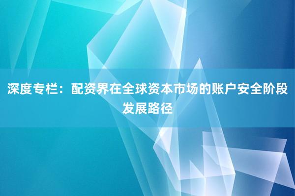 深度专栏：配资界在全球资本市场的账户安全阶段发展路径