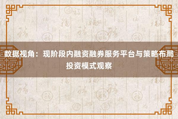 数据视角：现阶段内融资融券服务平台与策略布局投资模式观察