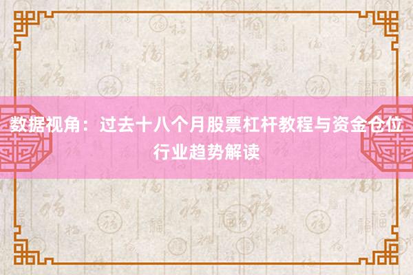 数据视角：过去十八个月股票杠杆教程与资金仓位行业趋势解读