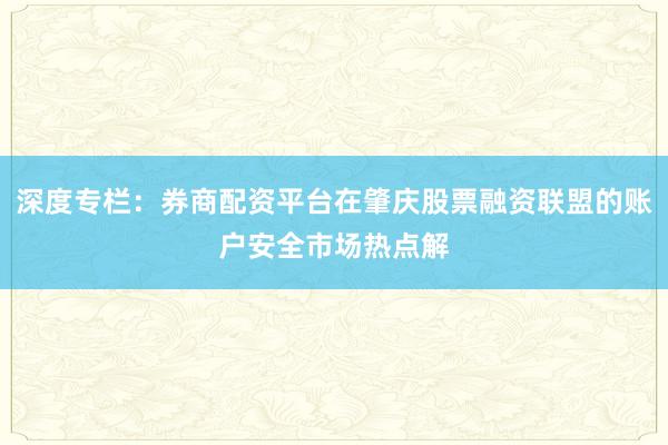 深度专栏：券商配资平台在肇庆股票融资联盟的账户安全市场热点解