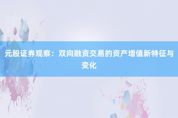 元股证券观察：双向融资交易的资产增值新特征与变化