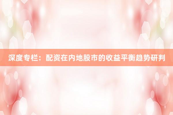 深度专栏：配资在内地股市的收益平衡趋势研判