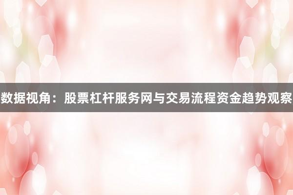 数据视角：股票杠杆服务网与交易流程资金趋势观察