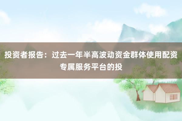 投资者报告：过去一年半高波动资金群体使用配资专属服务平台的投