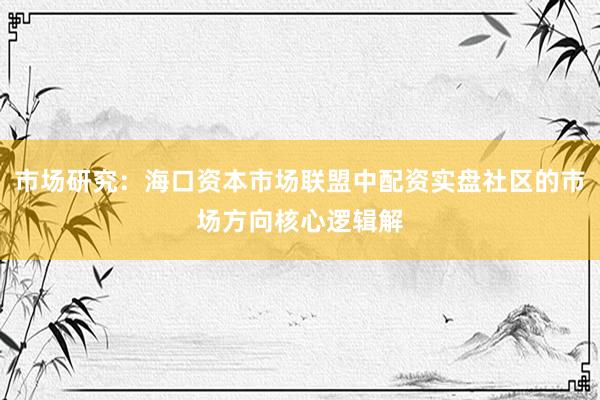 市场研究：海口资本市场联盟中配资实盘社区的市场方向核心逻辑解