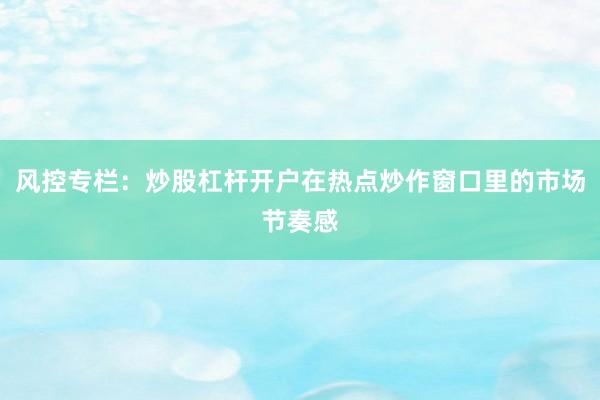 风控专栏：炒股杠杆开户在热点炒作窗口里的市场节奏感