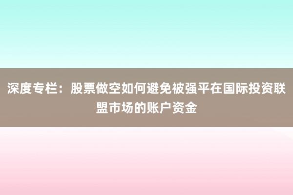 深度专栏：股票做空如何避免被强平在国际投资联盟市场的账户资金
