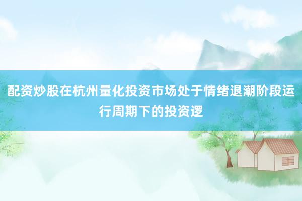 配资炒股在杭州量化投资市场处于情绪退潮阶段运行周期下的投资逻