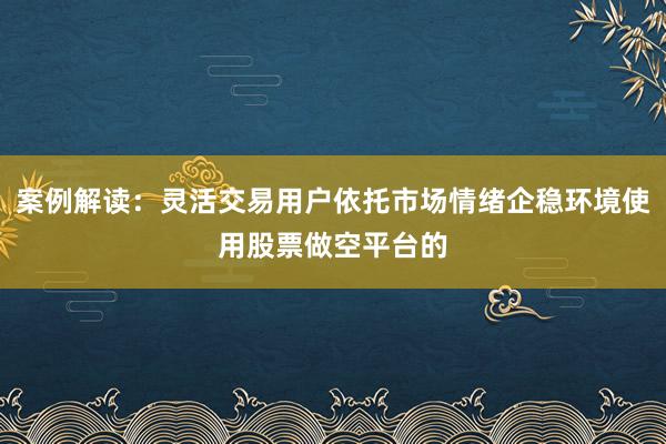 案例解读：灵活交易用户依托市场情绪企稳环境使用股票做空平台的