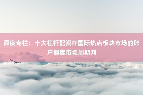 深度专栏：十大杠杆配资在国际热点板块市场的账户调度市场周期判
