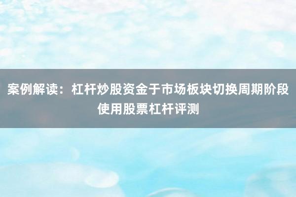 案例解读：杠杆炒股资金于市场板块切换周期阶段使用股票杠杆评测