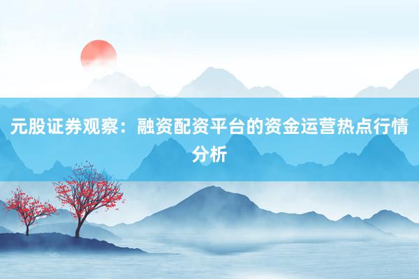 元股证券观察：融资配资平台的资金运营热点行情分析