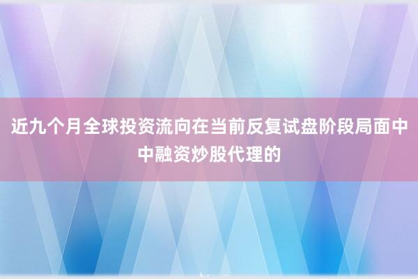 近九个月全球投资流向在当前反复试盘阶段局面中中融资炒股代理的