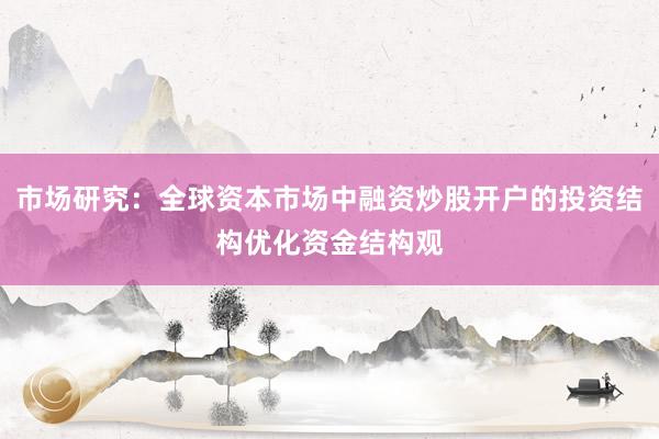 市场研究：全球资本市场中融资炒股开户的投资结构优化资金结构观
