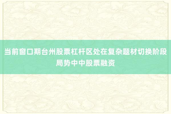 当前窗口期台州股票杠杆区处在复杂题材切换阶段局势中中股票融资