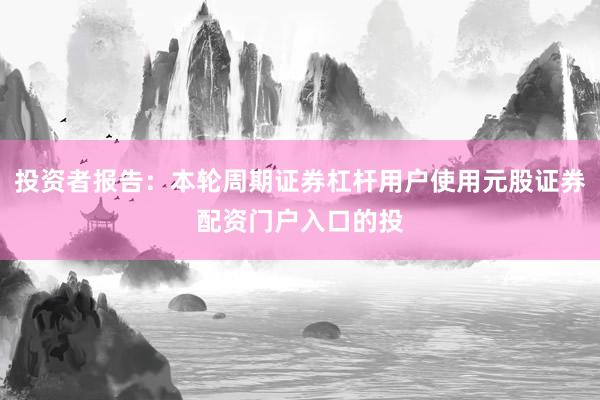 投资者报告：本轮周期证券杠杆用户使用元股证券配资门户入口的投