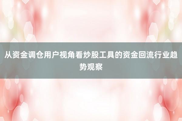 从资金调仓用户视角看炒股工具的资金回流行业趋势观察