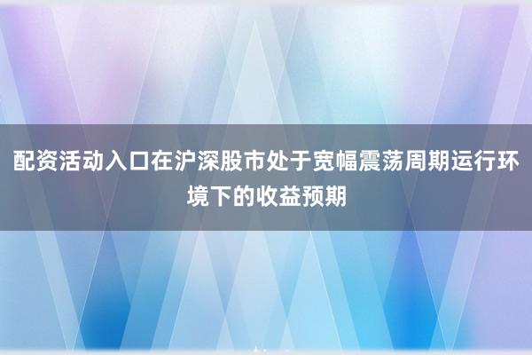 配资活动入口在沪深股市处于宽幅震荡周期运行环境下的收益预期
