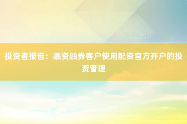 投资者报告：融资融券客户使用配资官方开户的投资管理