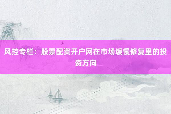 风控专栏：股票配资开户网在市场缓慢修复里的投资方向