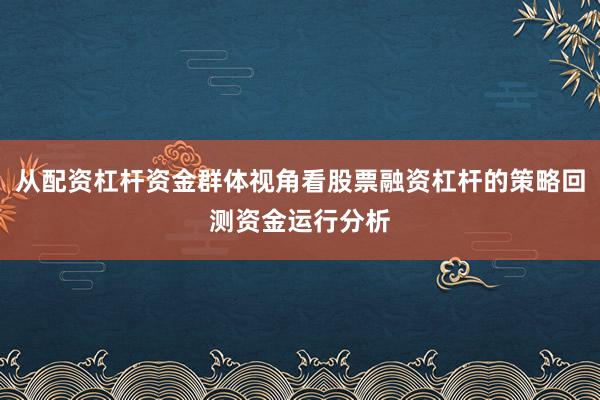 从配资杠杆资金群体视角看股票融资杠杆的策略回测资金运行分析