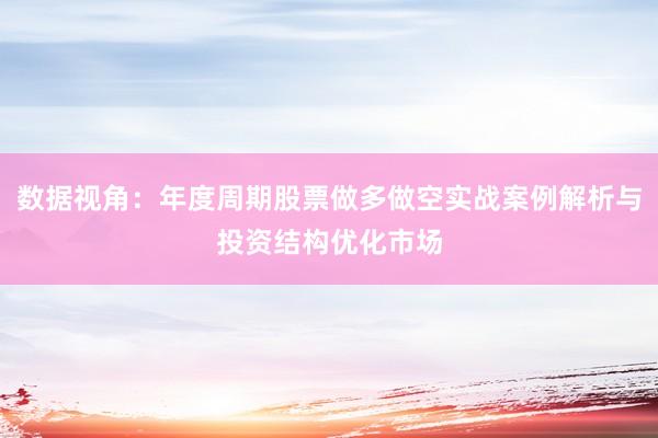 数据视角:年度周期股票做多做空实战案例解析与投资结构优化市场