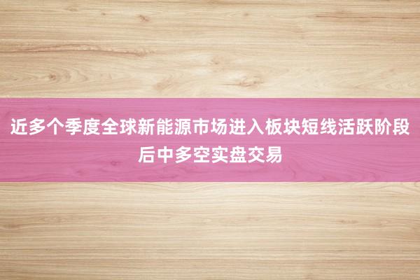 近多个季度全球新能源市场进入板块短线活跃阶段后中多空实盘交易