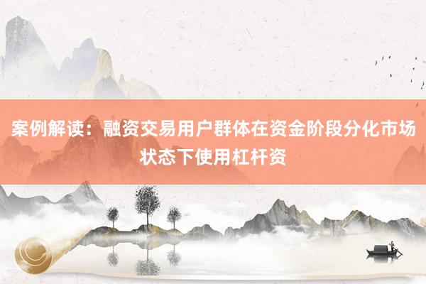 案例解读：融资交易用户群体在资金阶段分化市场状态下使用杠杆资