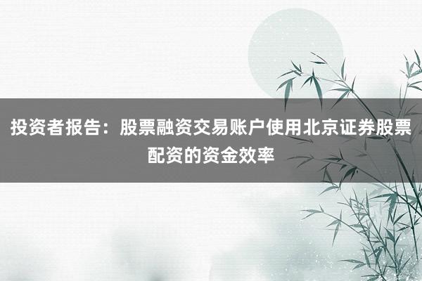 投资者报告:股票融资交易账户使用北京证券股票配资的资金效率