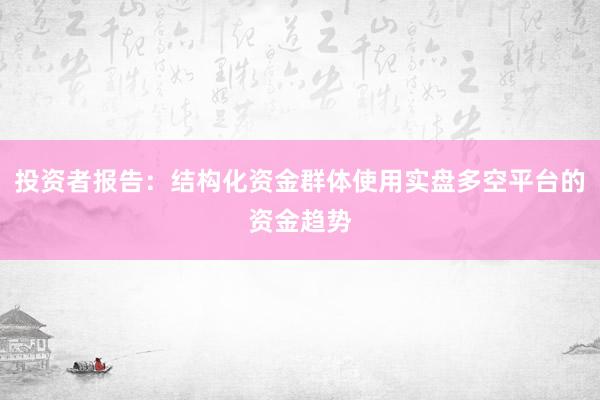 投资者报告：结构化资金群体使用实盘多空平台的资金趋势