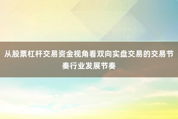 从股票杠杆交易资金视角看双向实盘交易的交易节奏行业发展节奏
